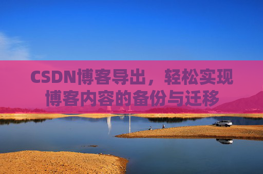 CSDN博客导出，轻松实现博客内容的备份与迁移